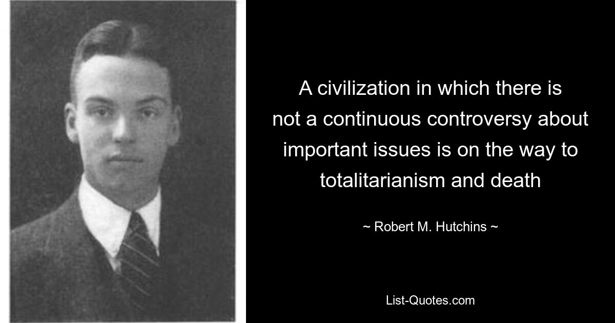 A civilization in which there is not a continuous controversy about important issues is on the way to totalitarianism and death — © Robert M. Hutchins