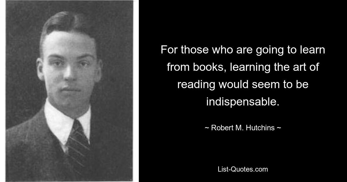 For those who are going to learn from books, learning the art of reading would seem to be indispensable. — © Robert M. Hutchins