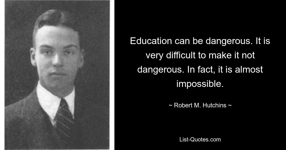 Education can be dangerous. It is very difficult to make it not dangerous. In fact, it is almost impossible. — © Robert M. Hutchins