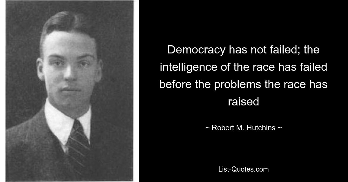 Democracy has not failed; the intelligence of the race has failed before the problems the race has raised — © Robert M. Hutchins