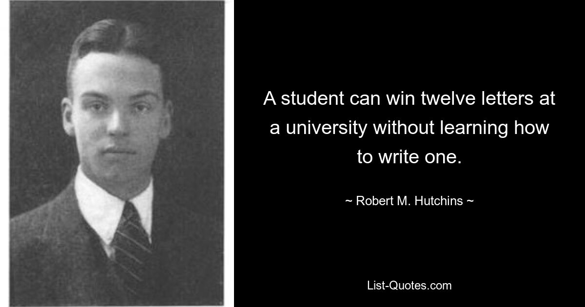 A student can win twelve letters at a university without learning how to write one. — © Robert M. Hutchins