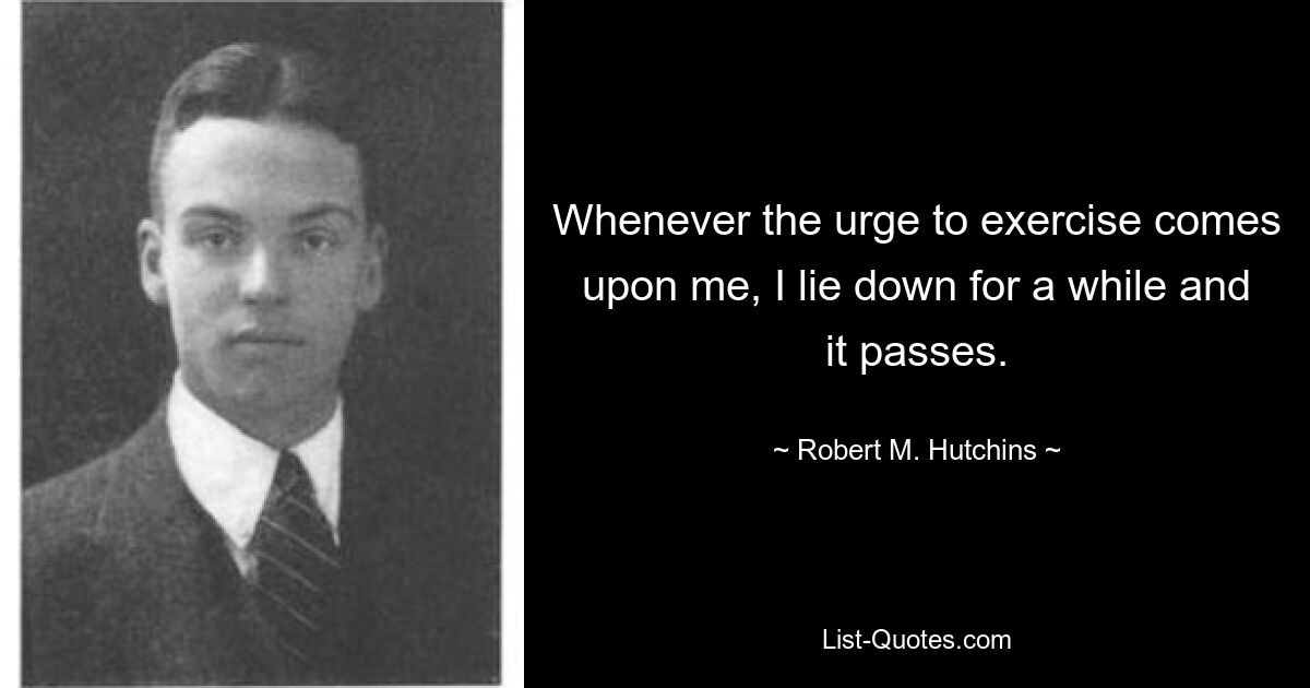 Whenever the urge to exercise comes upon me, I lie down for a while and it passes. — © Robert M. Hutchins