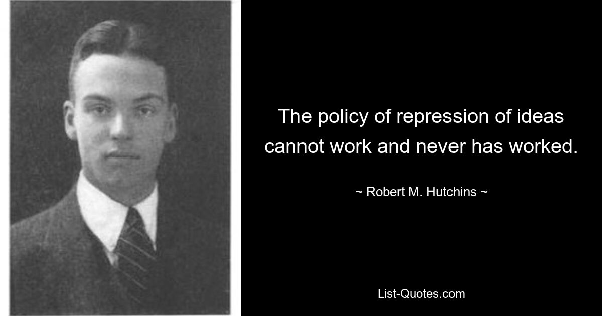 The policy of repression of ideas cannot work and never has worked. — © Robert M. Hutchins