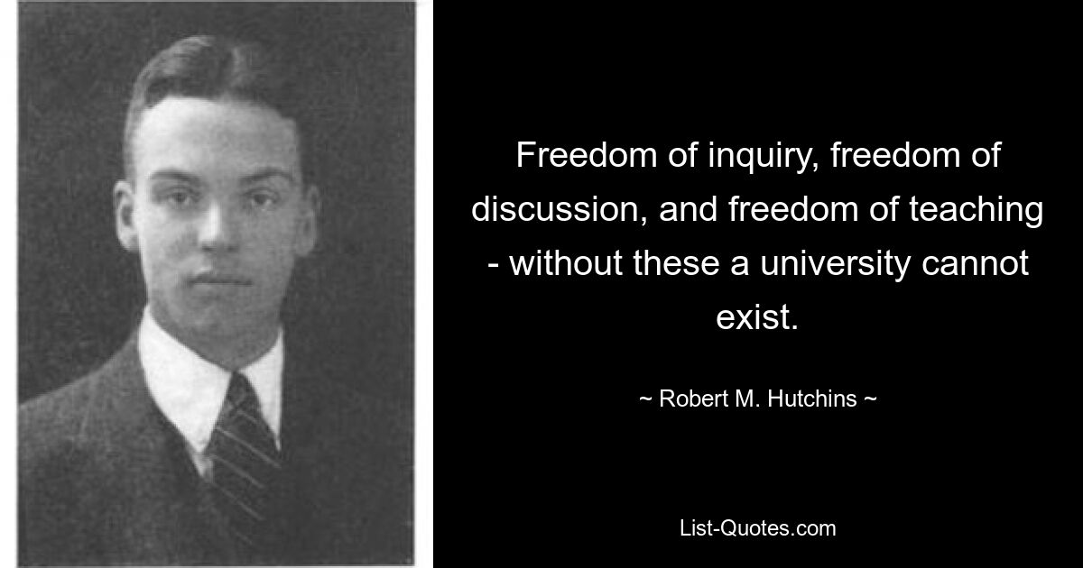 Freedom of inquiry, freedom of discussion, and freedom of teaching - without these a university cannot exist. — © Robert M. Hutchins