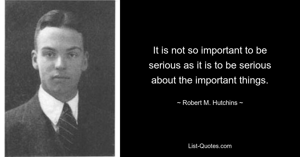 It is not so important to be serious as it is to be serious about the important things. — © Robert M. Hutchins