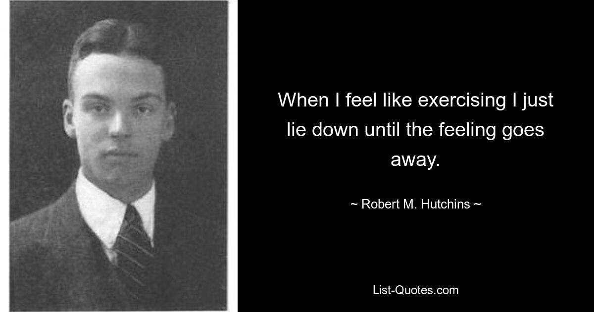 When I feel like exercising I just lie down until the feeling goes away. — © Robert M. Hutchins