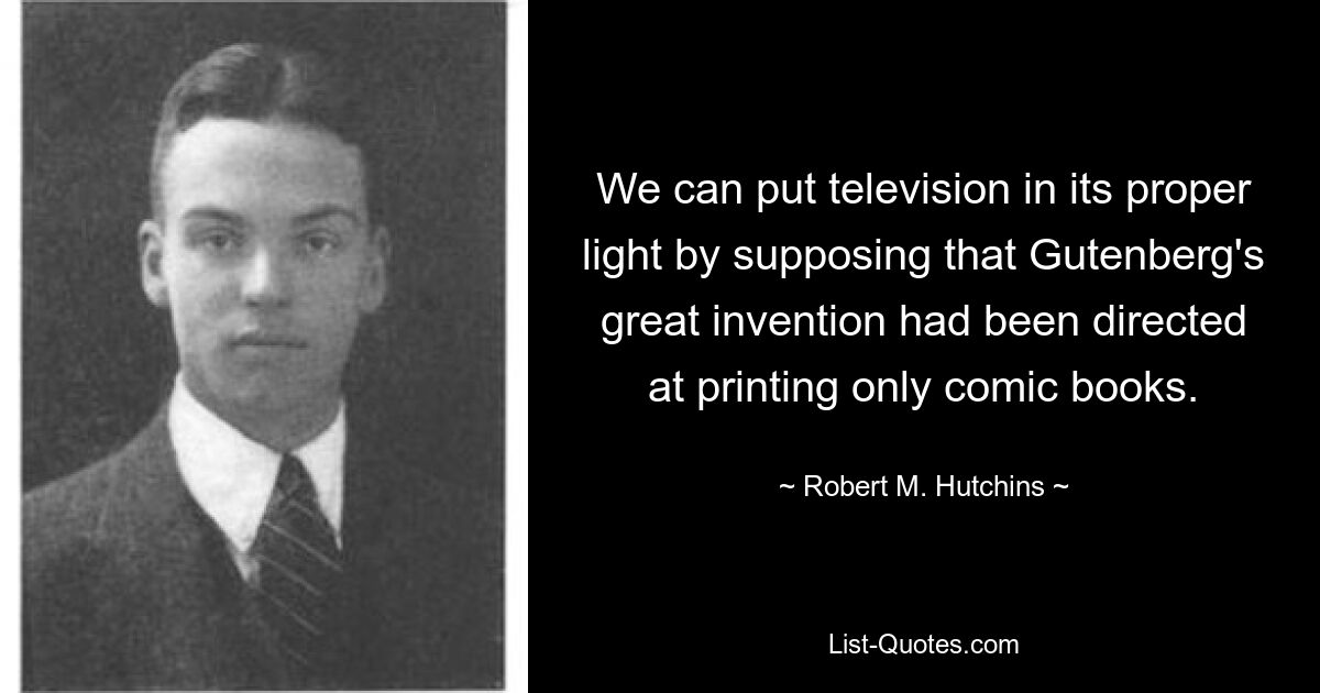 We can put television in its proper light by supposing that Gutenberg's great invention had been directed at printing only comic books. — © Robert M. Hutchins