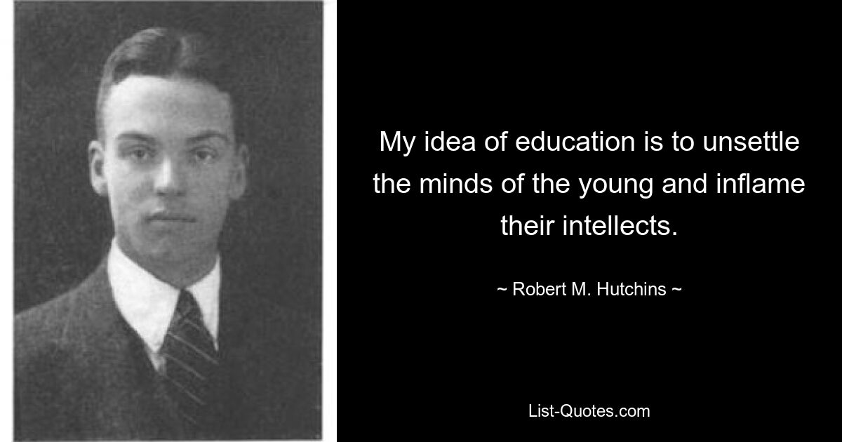 My idea of education is to unsettle the minds of the young and inflame their intellects. — © Robert M. Hutchins