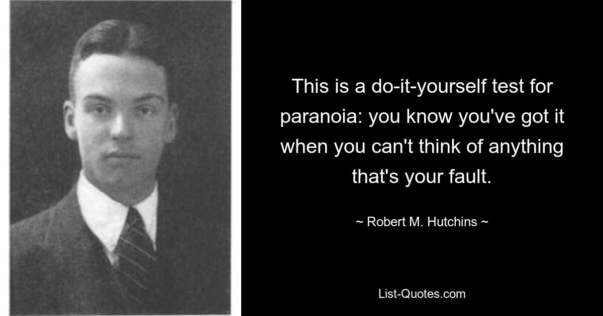 This is a do-it-yourself test for paranoia: you know you've got it when you can't think of anything that's your fault. — © Robert M. Hutchins