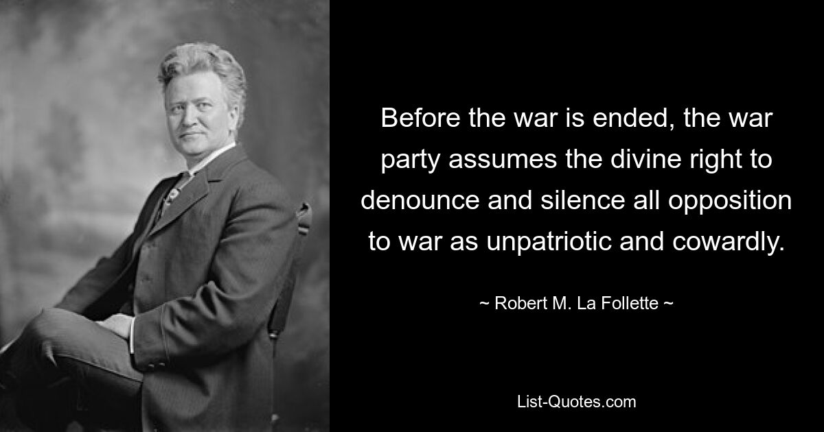 Before the war is ended, the war party assumes the divine right to denounce and silence all opposition to war as unpatriotic and cowardly. — © Robert M. La Follette