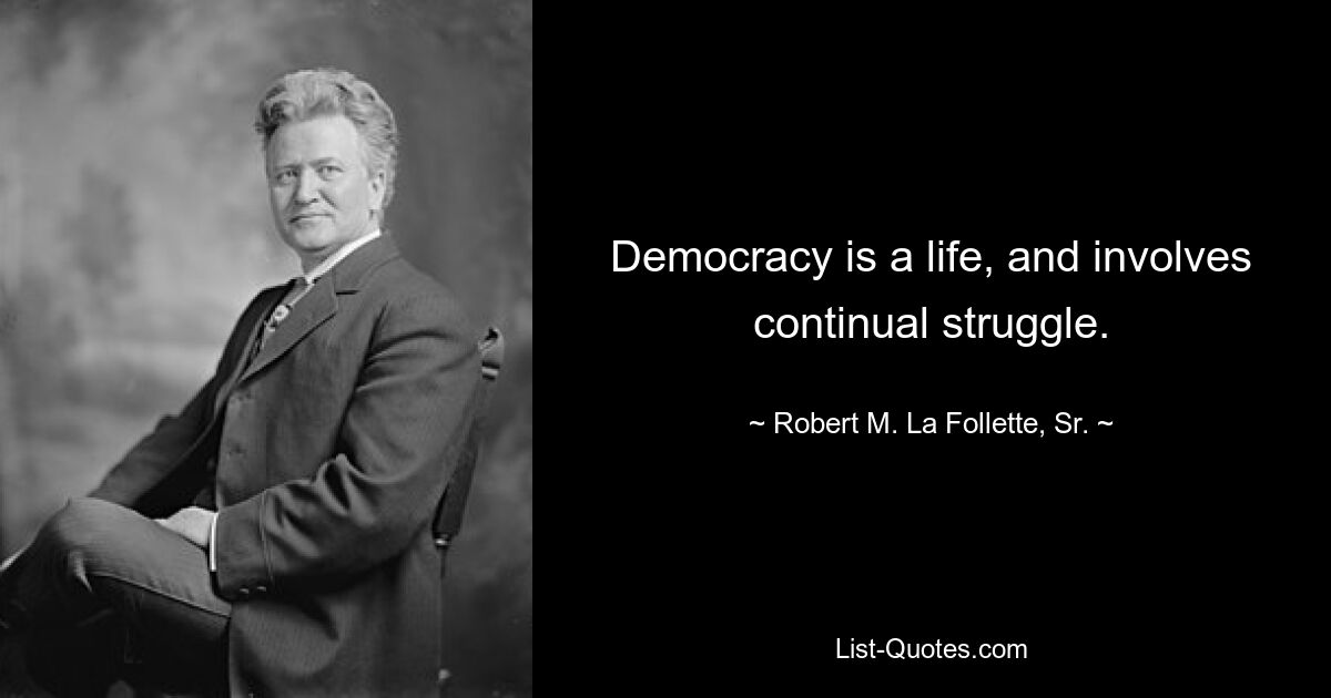 Democracy is a life, and involves continual struggle. — © Robert M. La Follette, Sr.