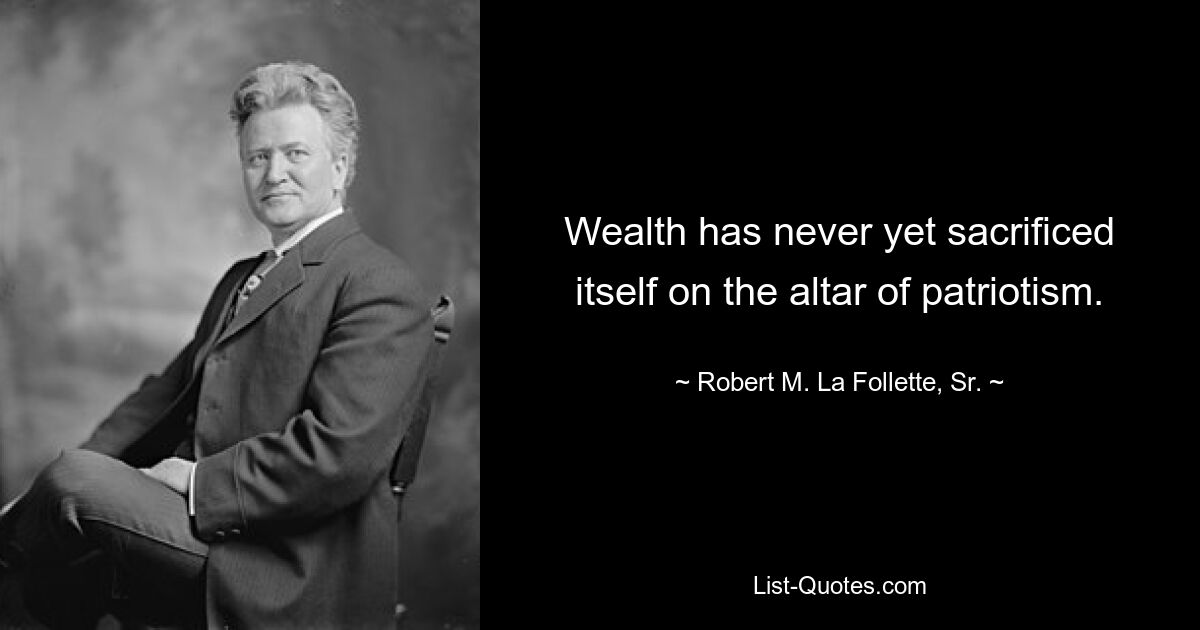 Wealth has never yet sacrificed itself on the altar of patriotism. — © Robert M. La Follette, Sr.