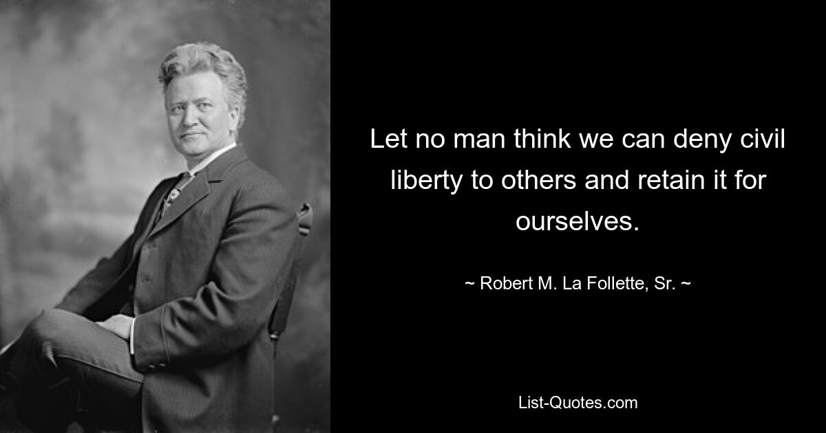 Let no man think we can deny civil liberty to others and retain it for ourselves. — © Robert M. La Follette, Sr.