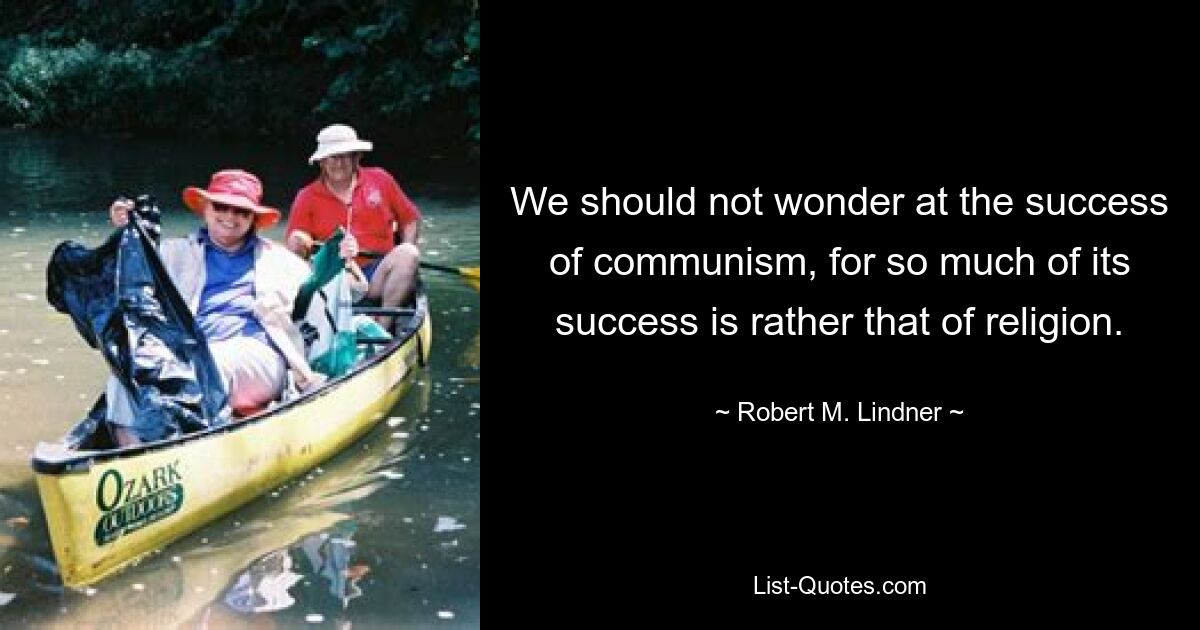 We should not wonder at the success of communism, for so much of its success is rather that of religion. — © Robert M. Lindner