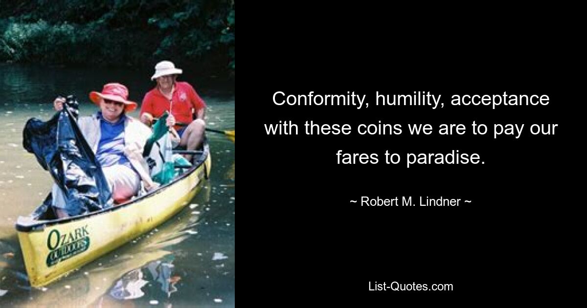 Conformity, humility, acceptance with these coins we are to pay our fares to paradise. — © Robert M. Lindner