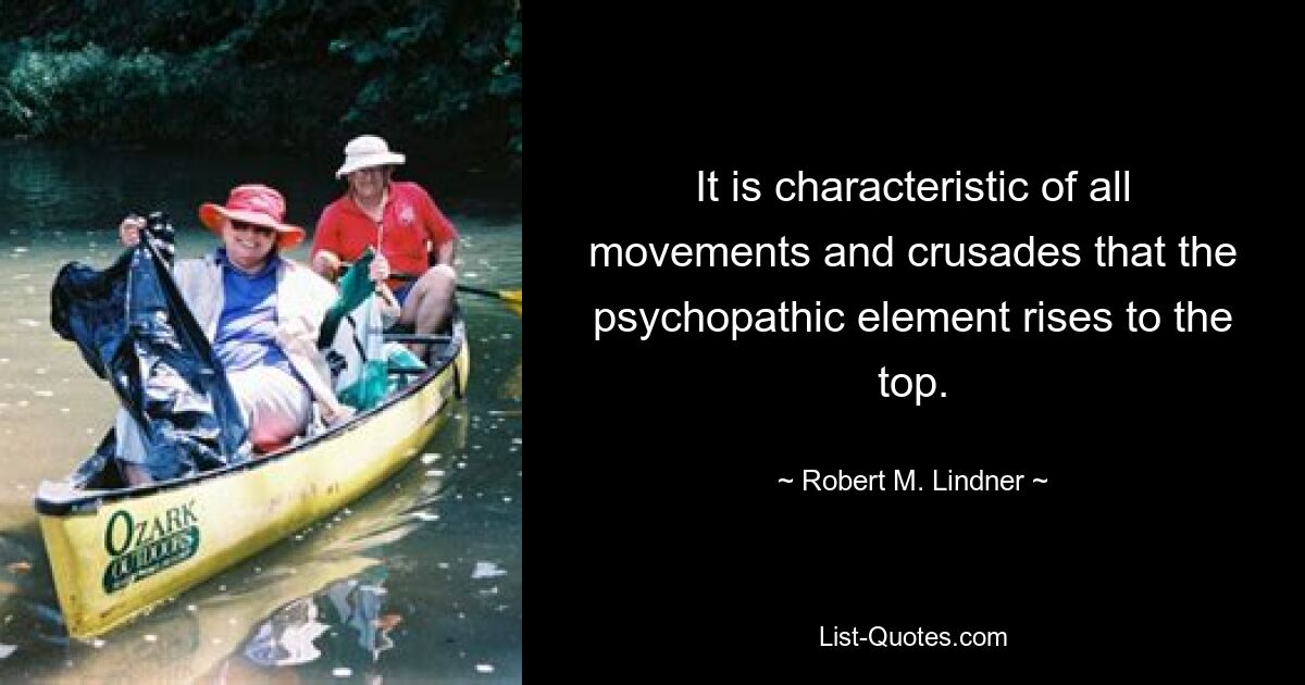 It is characteristic of all movements and crusades that the psychopathic element rises to the top. — © Robert M. Lindner