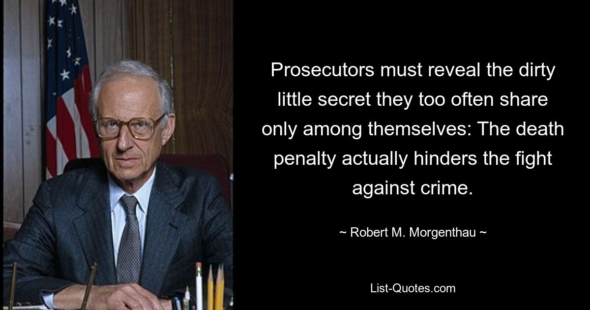 Prosecutors must reveal the dirty little secret they too often share only among themselves: The death penalty actually hinders the fight against crime. — © Robert M. Morgenthau