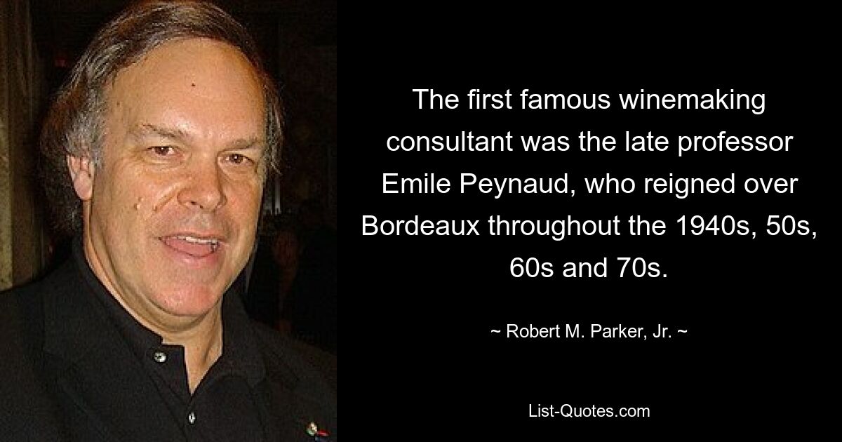 The first famous winemaking consultant was the late professor Emile Peynaud, who reigned over Bordeaux throughout the 1940s, 50s, 60s and 70s. — © Robert M. Parker, Jr.