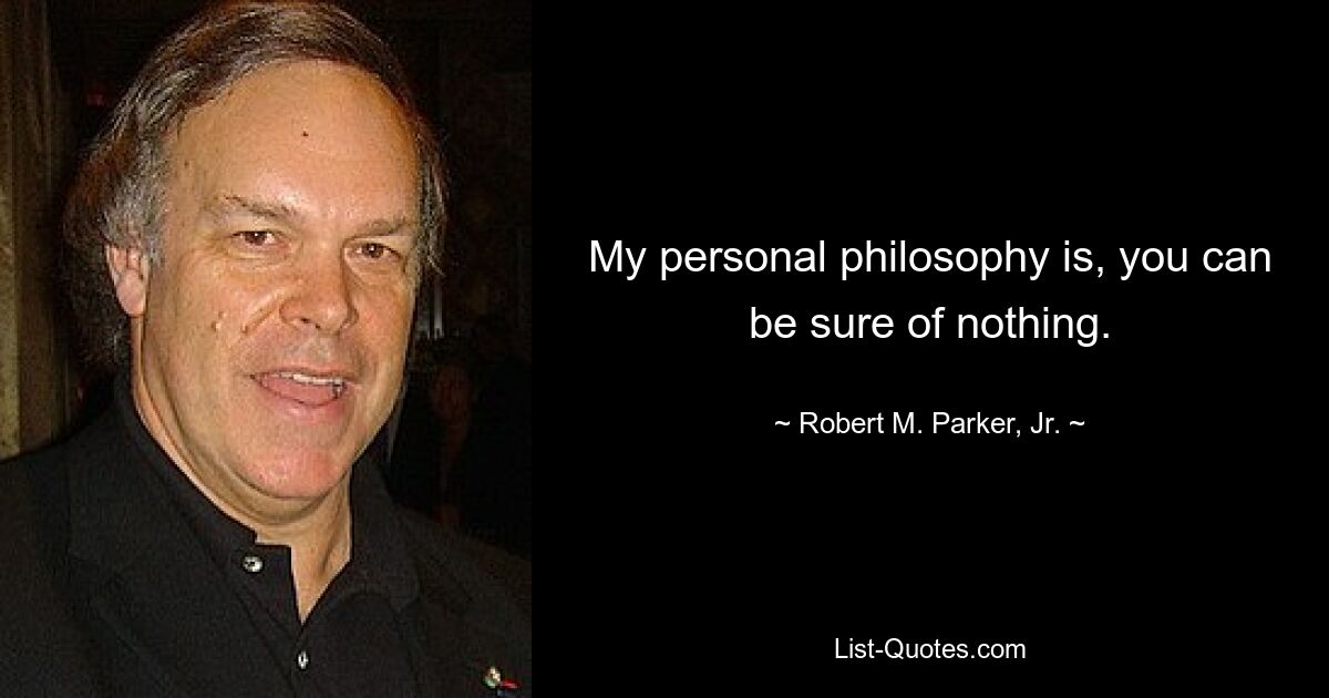 My personal philosophy is, you can be sure of nothing. — © Robert M. Parker, Jr.