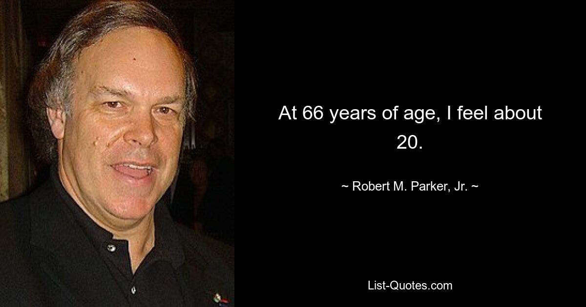 At 66 years of age, I feel about 20. — © Robert M. Parker, Jr.