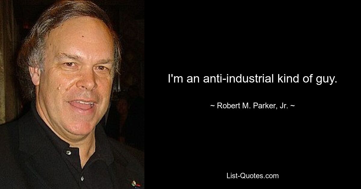 I'm an anti-industrial kind of guy. — © Robert M. Parker, Jr.