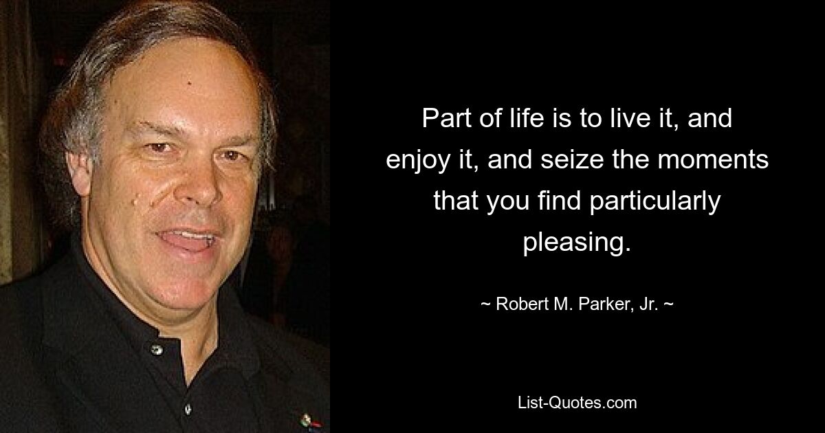 Part of life is to live it, and enjoy it, and seize the moments that you find particularly pleasing. — © Robert M. Parker, Jr.