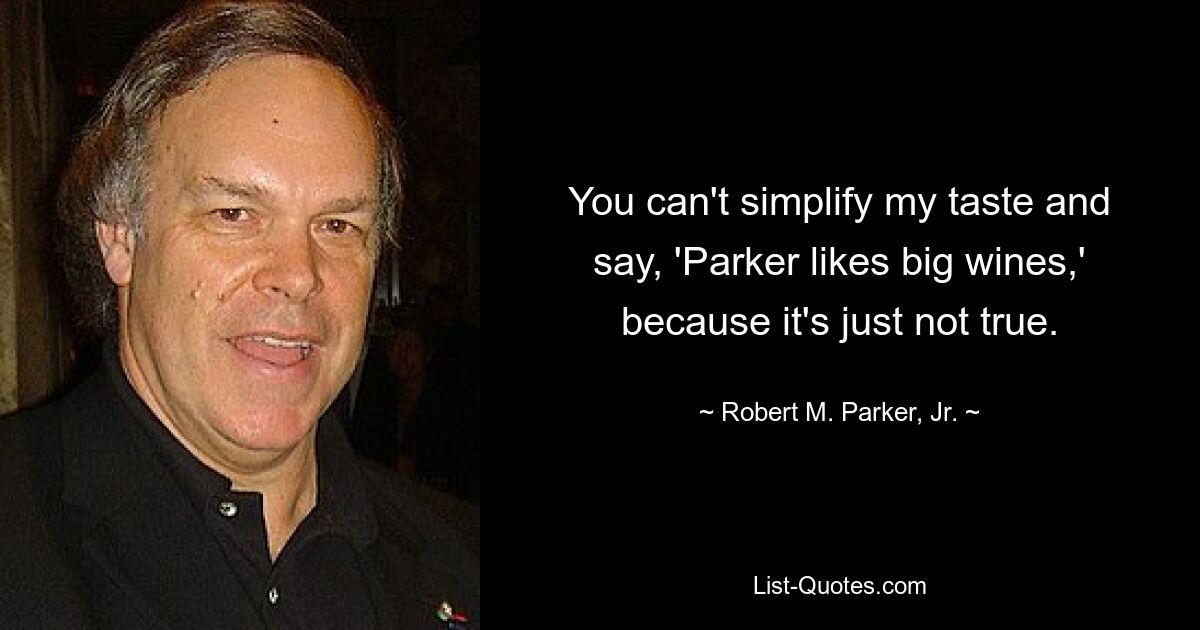 You can't simplify my taste and say, 'Parker likes big wines,' because it's just not true. — © Robert M. Parker, Jr.