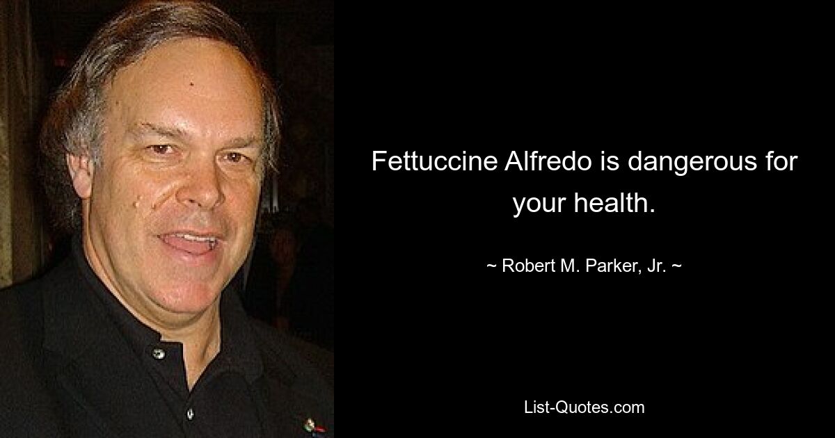 Fettuccine Alfredo is dangerous for your health. — © Robert M. Parker, Jr.