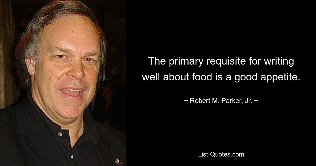 The primary requisite for writing well about food is a good appetite. — © Robert M. Parker, Jr.