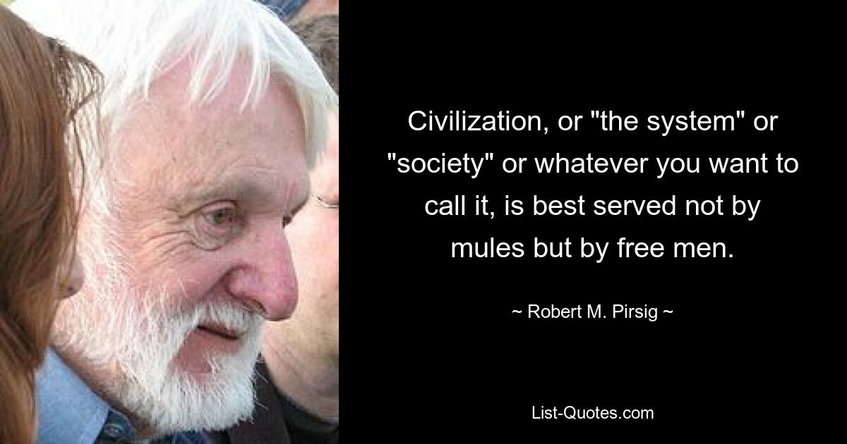 Цивилизации, или «системе», или «обществу», или как бы вы это ни называли, лучше всего служат не мулы, а свободные люди. — © Роберт М. Пирсиг 