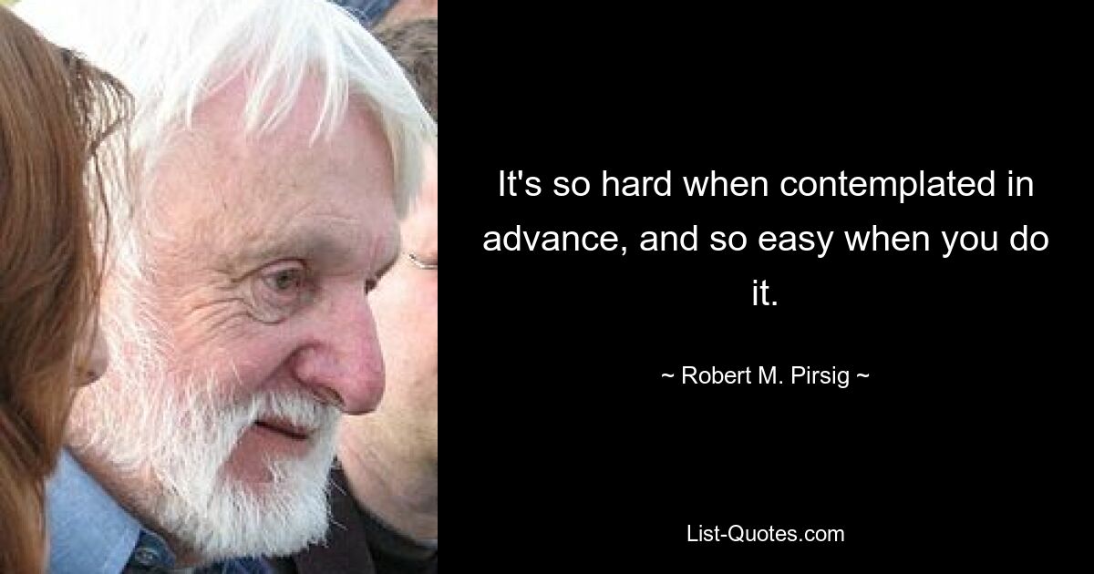 It's so hard when contemplated in advance, and so easy when you do it. — © Robert M. Pirsig