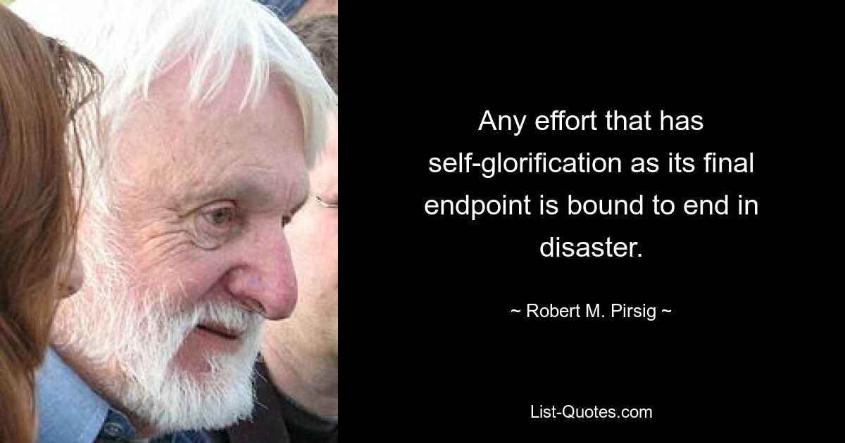 Any effort that has self-glorification as its final endpoint is bound to end in disaster. — © Robert M. Pirsig