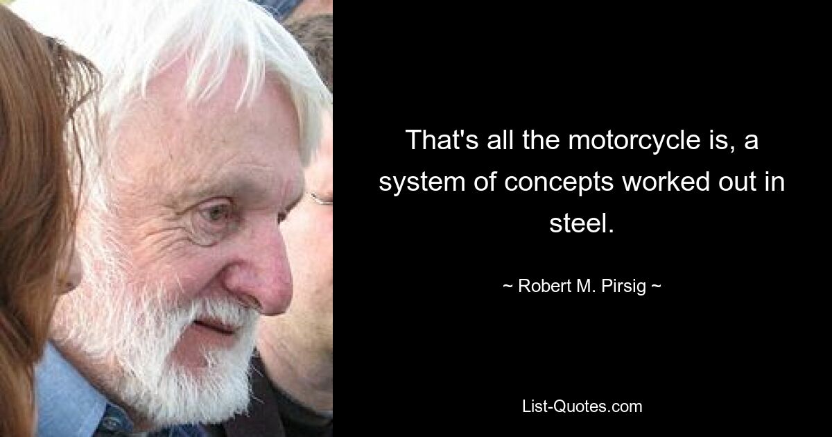 That's all the motorcycle is, a system of concepts worked out in steel. — © Robert M. Pirsig