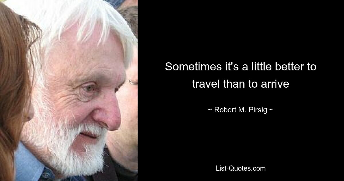 Sometimes it's a little better to travel than to arrive — © Robert M. Pirsig