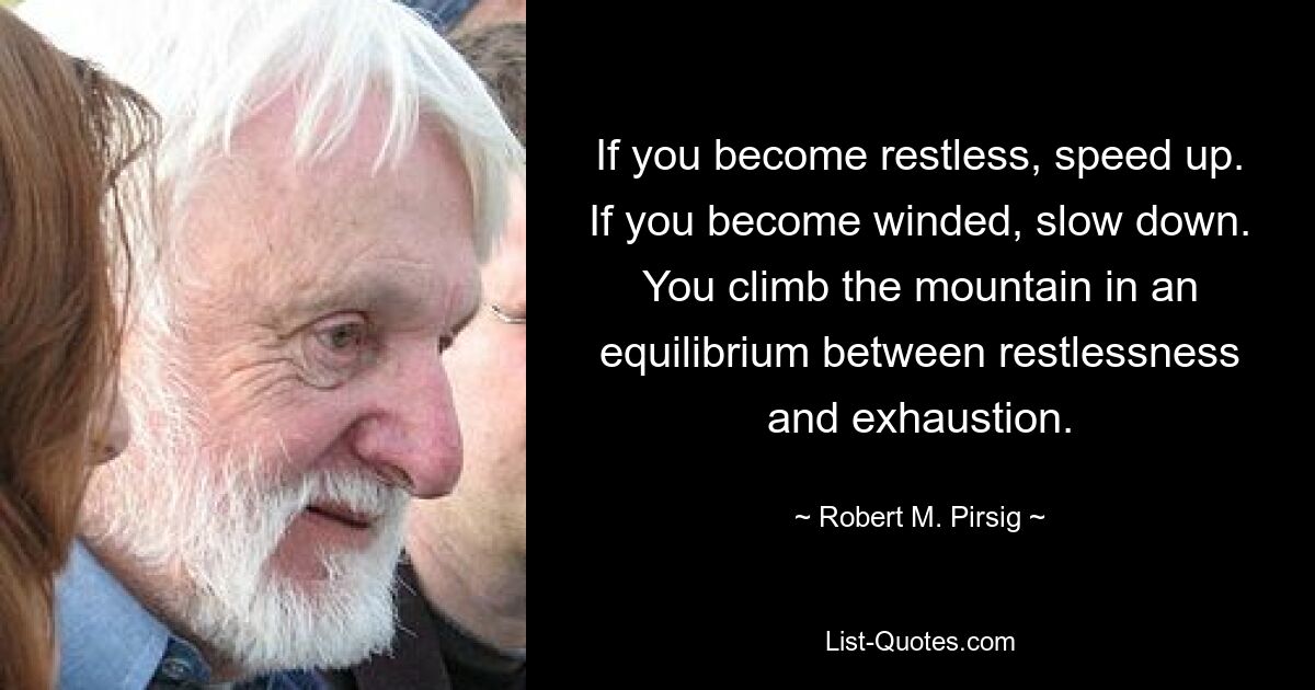 If you become restless, speed up. If you become winded, slow down. You climb the mountain in an equilibrium between restlessness and exhaustion. — © Robert M. Pirsig