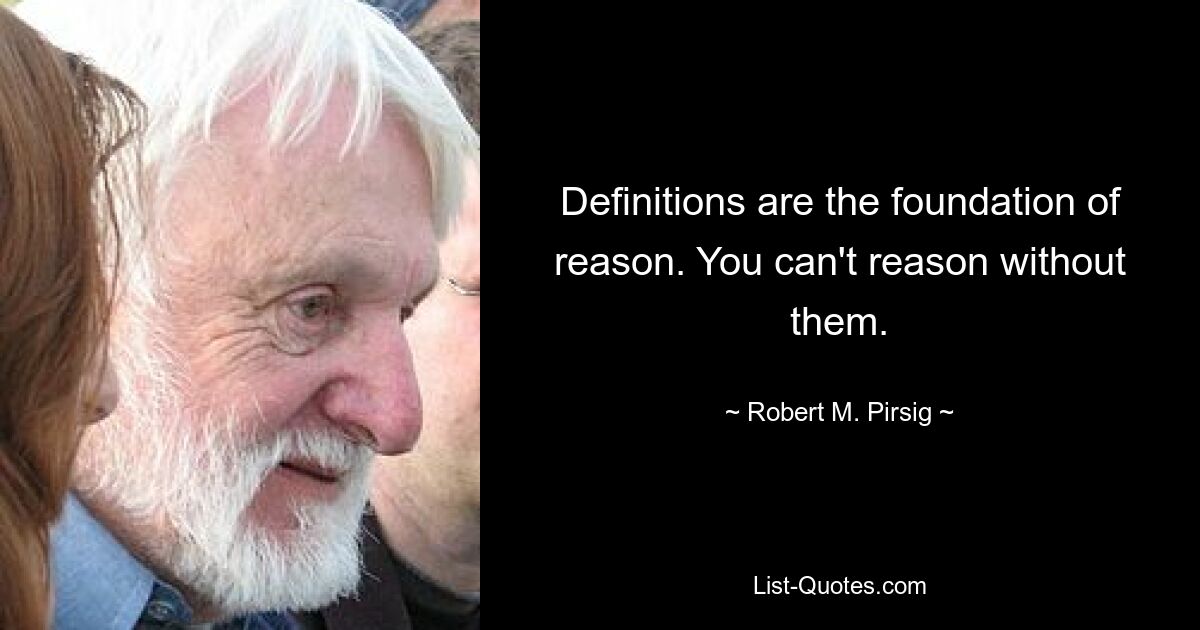 Definitions are the foundation of reason. You can't reason without them. — © Robert M. Pirsig