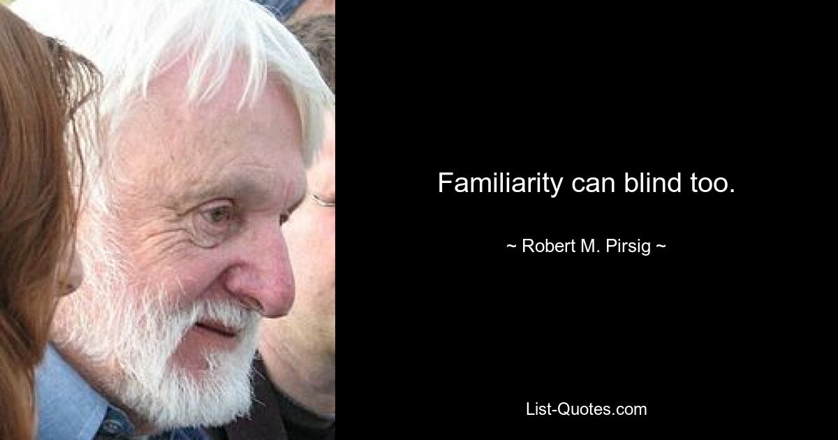 Familiarity can blind too. — © Robert M. Pirsig