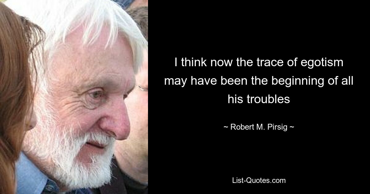 I think now the trace of egotism may have been the beginning of all his troubles — © Robert M. Pirsig