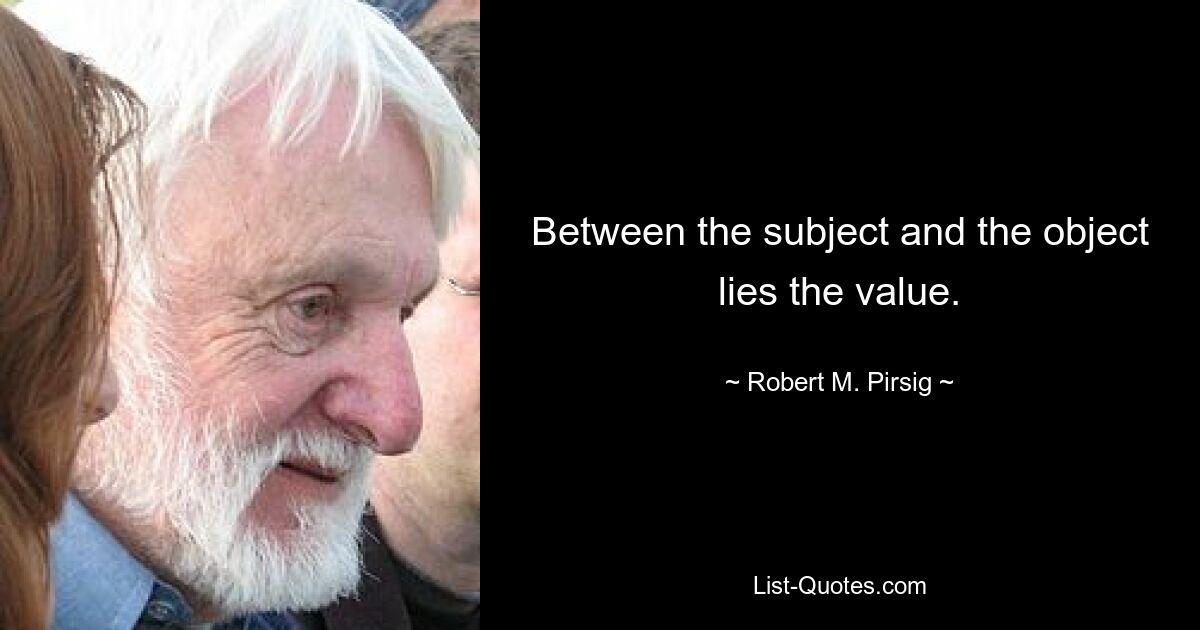 Between the subject and the object lies the value. — © Robert M. Pirsig