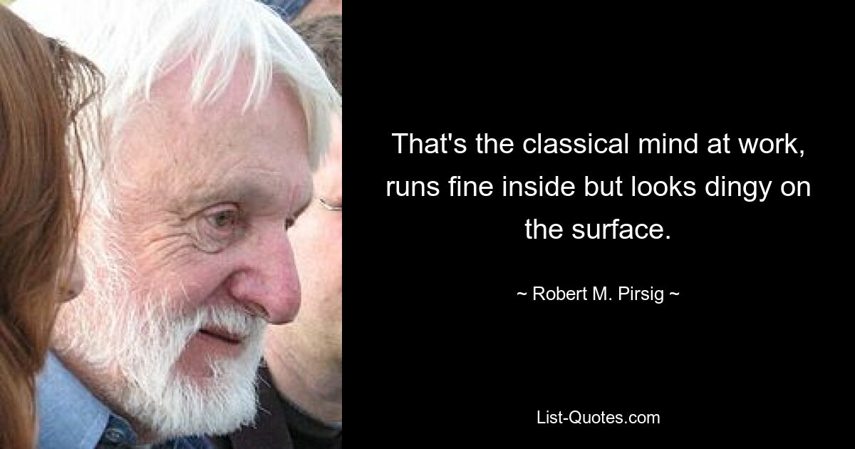 That's the classical mind at work, runs fine inside but looks dingy on the surface. — © Robert M. Pirsig