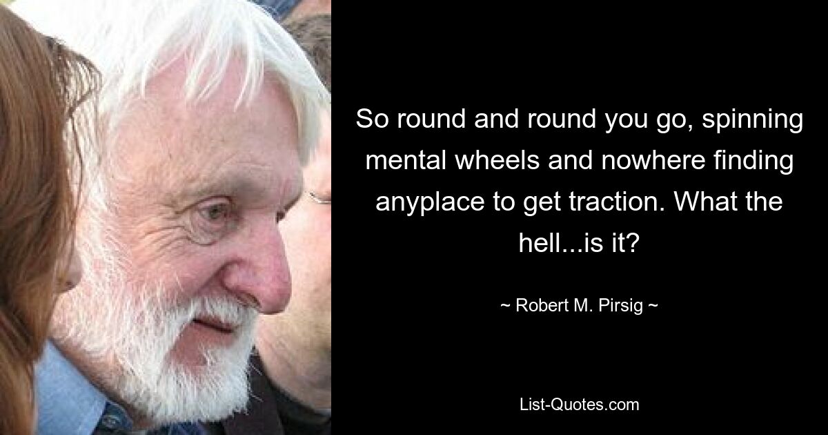 So round and round you go, spinning mental wheels and nowhere finding anyplace to get traction. What the hell...is it? — © Robert M. Pirsig