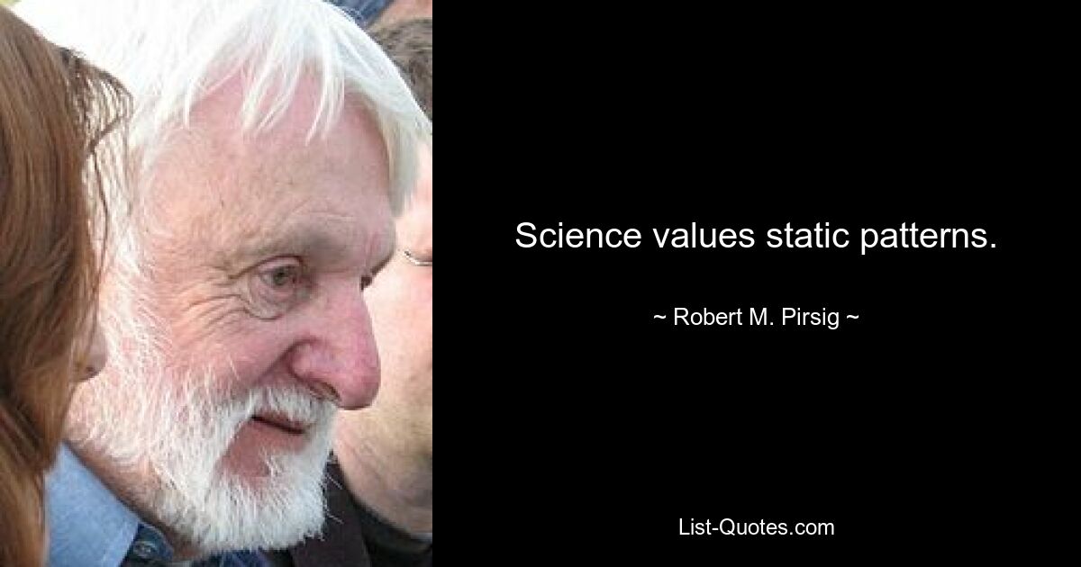 Science values static patterns. — © Robert M. Pirsig