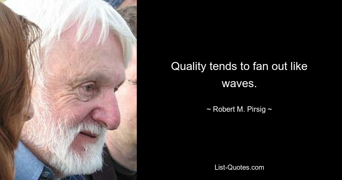 Quality tends to fan out like waves. — © Robert M. Pirsig