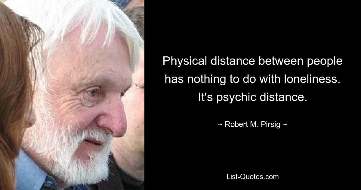 Physical distance between people has nothing to do with loneliness. It's psychic distance. — © Robert M. Pirsig