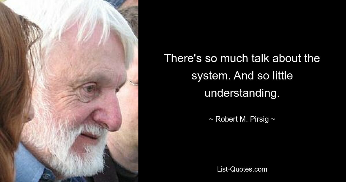 There's so much talk about the system. And so little understanding. — © Robert M. Pirsig