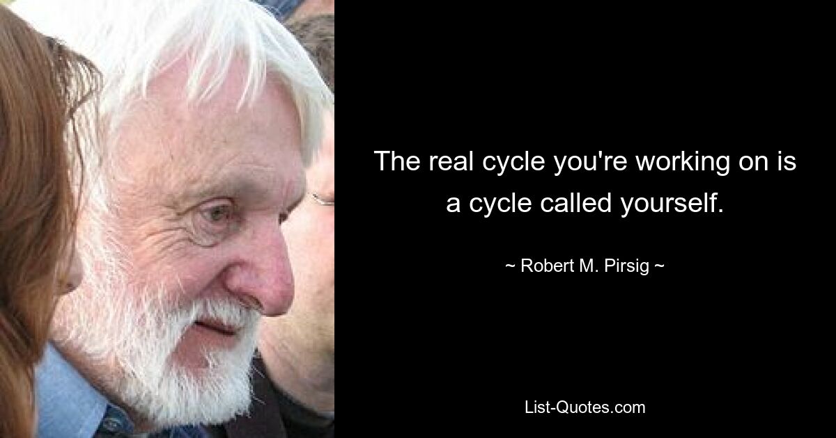 The real cycle you're working on is a cycle called yourself. — © Robert M. Pirsig