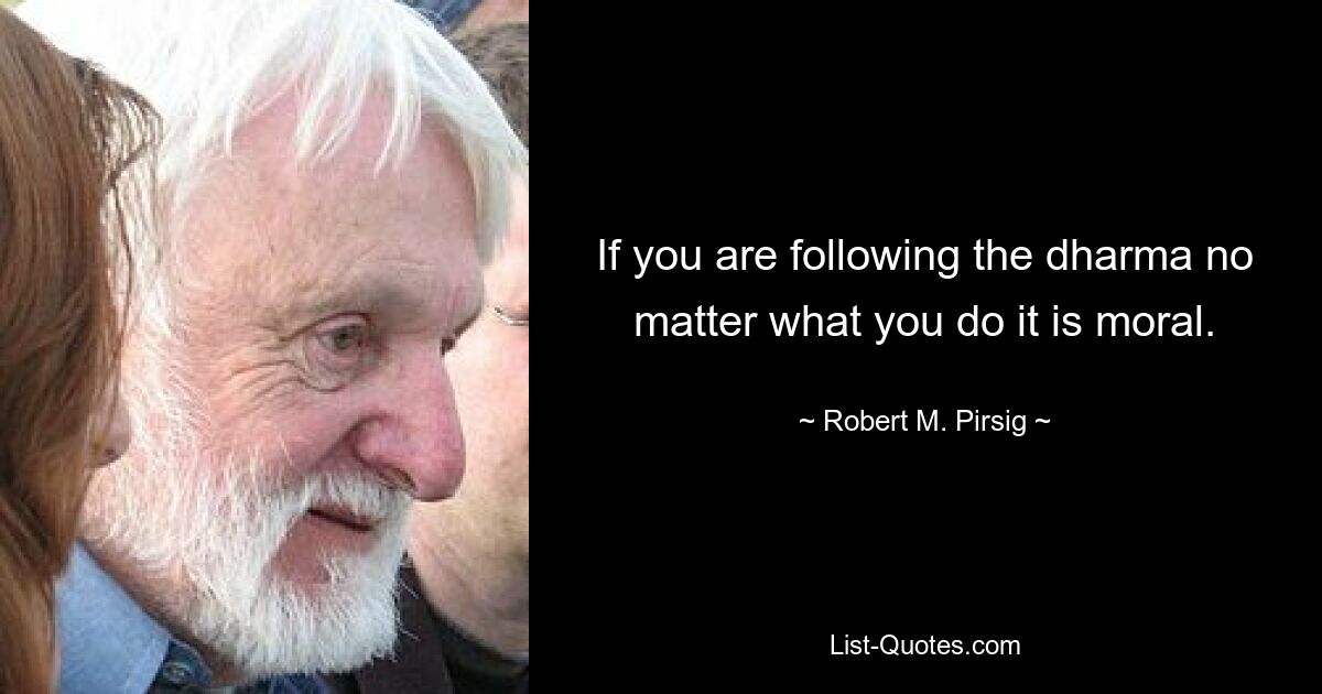 If you are following the dharma no matter what you do it is moral. — © Robert M. Pirsig