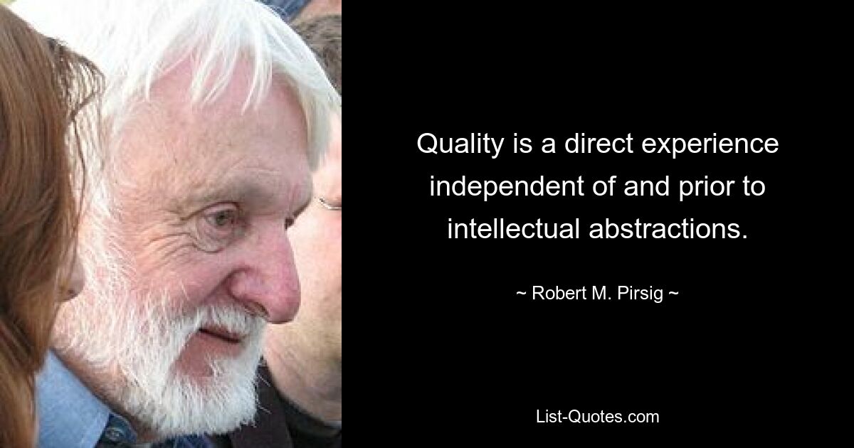 Quality is a direct experience independent of and prior to intellectual abstractions. — © Robert M. Pirsig