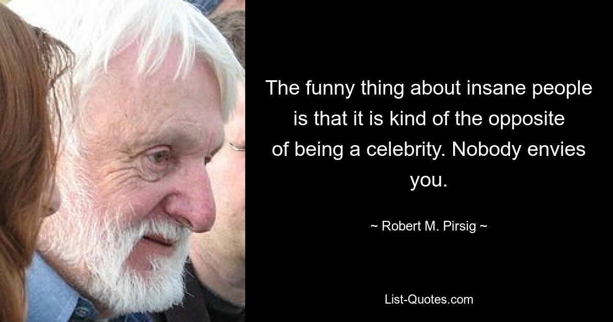 The funny thing about insane people is that it is kind of the opposite of being a celebrity. Nobody envies you. — © Robert M. Pirsig