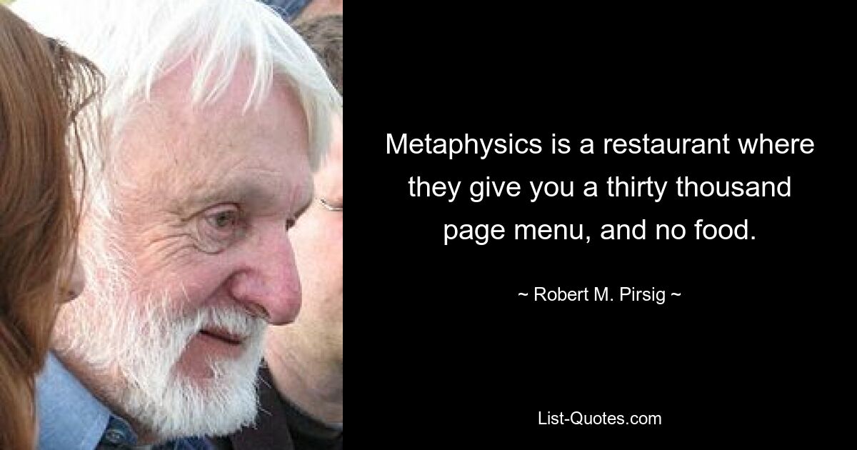 Metaphysics is a restaurant where they give you a thirty thousand page menu, and no food. — © Robert M. Pirsig